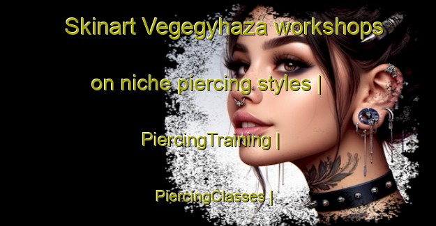 Skinart Vegegyhaza workshops on niche piercing styles | PiercingTraining | PiercingClasses | SkinartTraining-Hungary